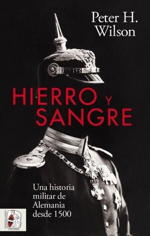 HIERRO Y SANGRE. UNA HISTORIA MILITAR DE ALEMANIA DESDE 1500